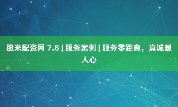 股米配资网 7.8 | 服务案例 | 服务零距离，真诚暖人心