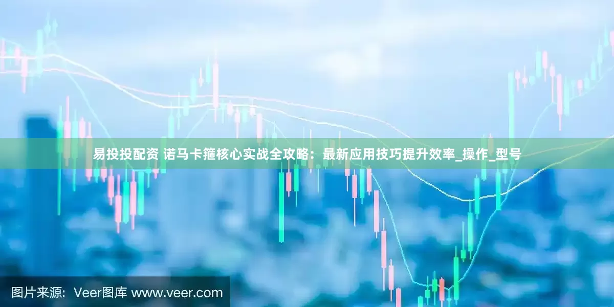 易投投配资 诺马卡箍核心实战全攻略：最新应用技巧提升效率_操作_型号