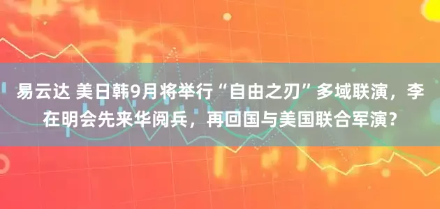 易云达 美日韩9月将举行“自由之刃”多域联演，李在明会先来华阅兵，再回国与美国联合军演？