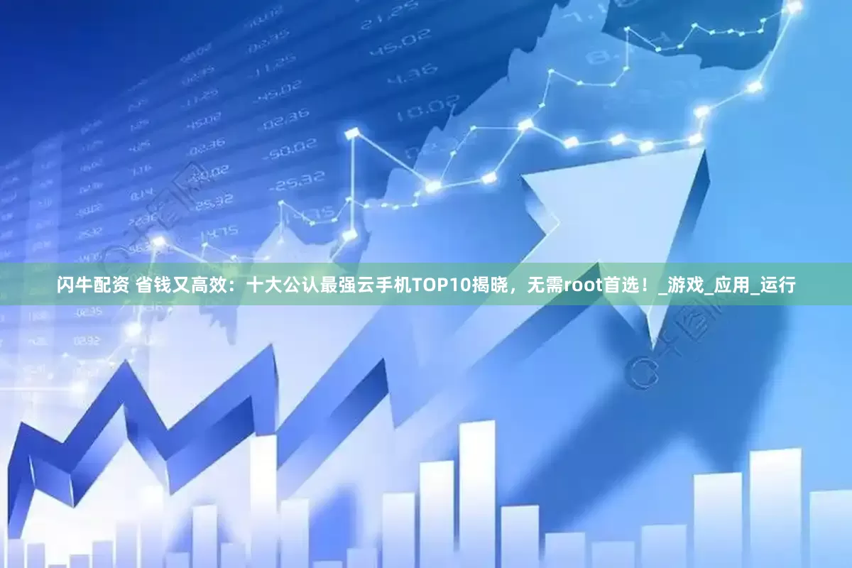 闪牛配资 省钱又高效：十大公认最强云手机TOP10揭晓，无需root首选！_游戏_应用_运行