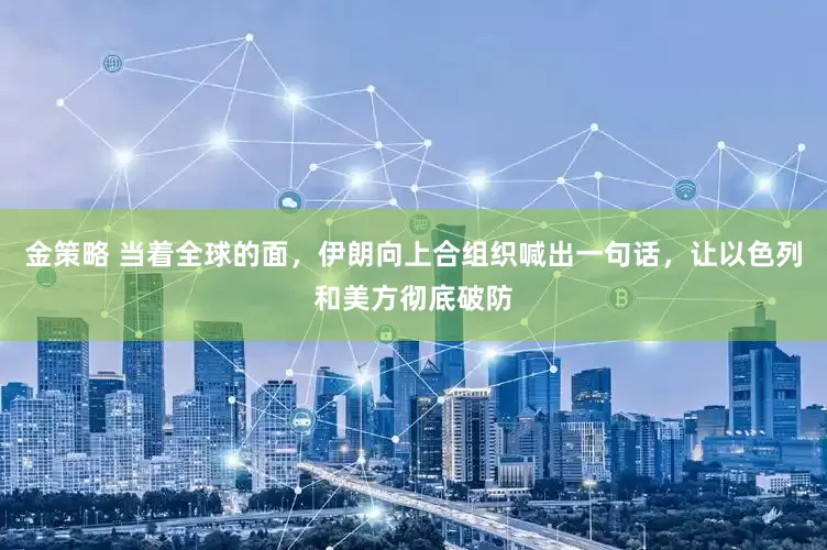 金策略 当着全球的面，伊朗向上合组织喊出一句话，让以色列和美方彻底破防